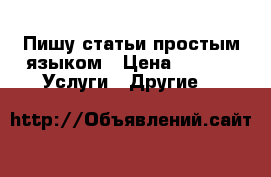 Пишу статьи простым языком › Цена ­ 500 -  Услуги » Другие   